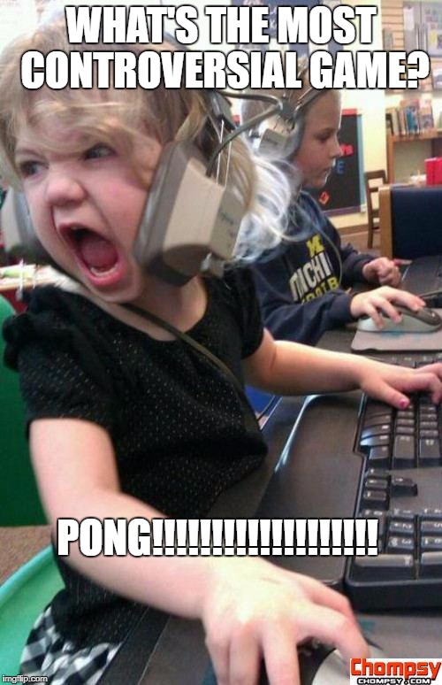 Angry Gamer Girl | WHAT'S THE MOST CONTROVERSIAL GAME? PONG!!!!!!!!!!!!!!!!!!! | image tagged in screaming gamer girl | made w/ Imgflip meme maker