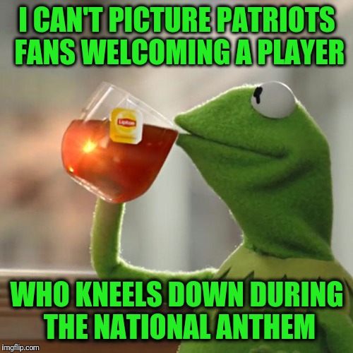 But That's None Of My Business Meme | I CAN'T PICTURE PATRIOTS FANS WELCOMING A PLAYER WHO KNEELS DOWN DURING THE NATIONAL ANTHEM | image tagged in memes,but thats none of my business,kermit the frog | made w/ Imgflip meme maker