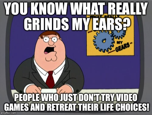 Peter Griffin News Meme | YOU KNOW WHAT REALLY GRINDS MY EARS? PEOPLE WHO JUST DON'T TRY VIDEO GAMES AND RETREAT THEIR LIFE CHOICES! | image tagged in memes,peter griffin news | made w/ Imgflip meme maker