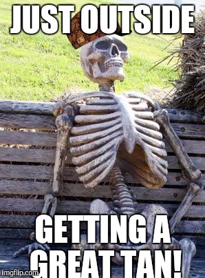 Waiting Skeleton | JUST OUTSIDE; GETTING A GREAT TAN! | image tagged in memes,waiting skeleton,scumbag | made w/ Imgflip meme maker