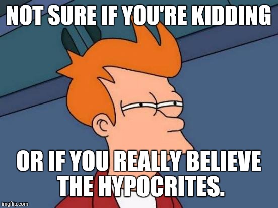 Futurama Fry | NOT SURE IF YOU'RE KIDDING; OR IF YOU REALLY BELIEVE THE HYPOCRITES. | image tagged in memes,futurama fry | made w/ Imgflip meme maker