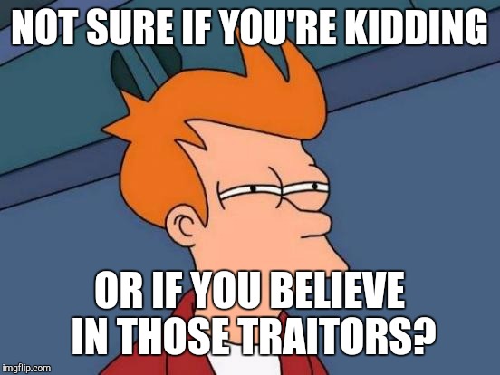 Futurama Fry Meme | NOT SURE IF YOU'RE KIDDING; OR IF YOU BELIEVE IN THOSE TRAITORS? | image tagged in memes,futurama fry | made w/ Imgflip meme maker