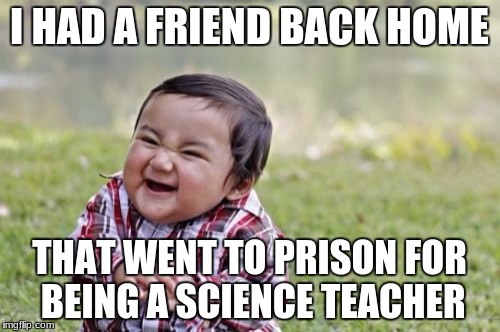 Evil Toddler Meme | I HAD A FRIEND BACK HOME THAT WENT TO PRISON FOR BEING A SCIENCE TEACHER | image tagged in memes,evil toddler | made w/ Imgflip meme maker