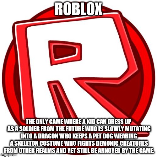 ROBLOX | ROBLOX; THE ONLY GAME WHERE A KID CAN DRESS UP AS A SOLDIER FROM THE FUTURE WHO IS SLOWLY MUTATING INTO A DRAGON WHO KEEPS A PET DOG WEARING A SKELETON COSTUME WHO FIGHTS DEMONIC CREATURES FROM OTHER REALMS AND YET STILL BE ANNOYED BY THE GAME. | image tagged in roblox | made w/ Imgflip meme maker