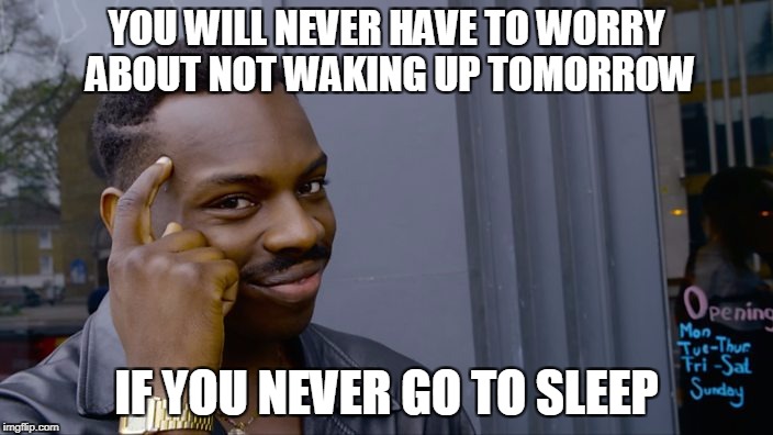 Think About It | YOU WILL NEVER HAVE TO WORRY ABOUT NOT WAKING UP TOMORROW; IF YOU NEVER GO TO SLEEP | image tagged in think about it | made w/ Imgflip meme maker
