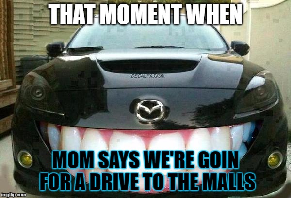 Smiling mazda | THAT MOMENT WHEN; MOM SAYS WE'RE GOIN FOR A DRIVE TO THE MALLS | image tagged in smiling mazda | made w/ Imgflip meme maker