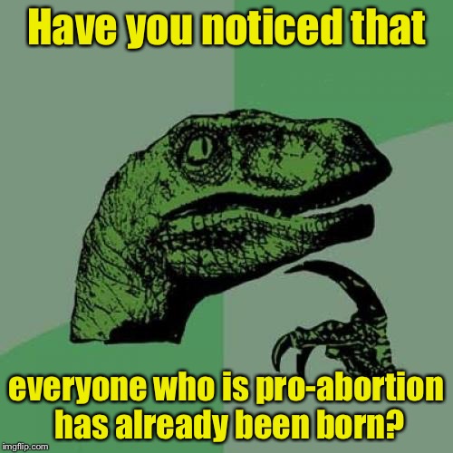 Philosoraptor Meme | Have you noticed that; everyone who is pro-abortion has already been born? | image tagged in memes,philosoraptor | made w/ Imgflip meme maker