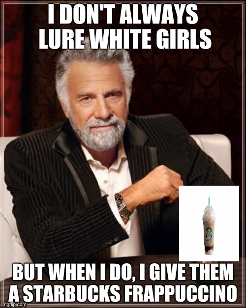 The Most Interesting Man In The World Meme | I DON'T ALWAYS LURE WHITE GIRLS; BUT WHEN I DO, I GIVE THEM A STARBUCKS FRAPPUCCINO | image tagged in memes,the most interesting man in the world | made w/ Imgflip meme maker
