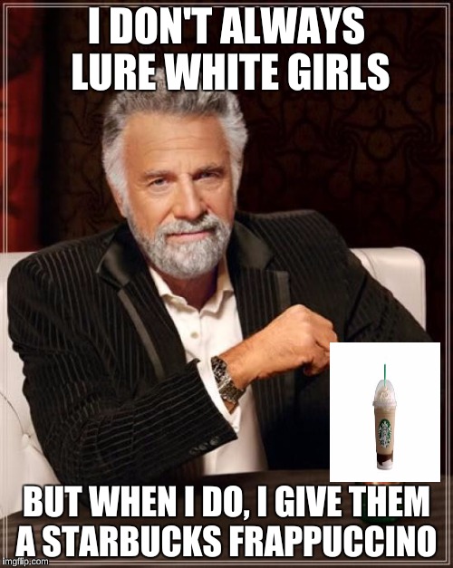The Most Interesting Man In The World | I DON'T ALWAYS LURE WHITE GIRLS; BUT WHEN I DO, I GIVE THEM A STARBUCKS FRAPPUCCINO | image tagged in memes,the most interesting man in the world | made w/ Imgflip meme maker
