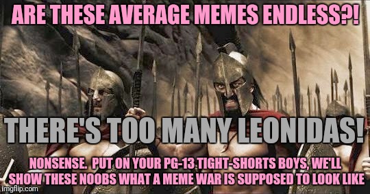 ARE THESE AVERAGE MEMES ENDLESS?! NONSENSE.  PUT ON YOUR PG-13 TIGHT-SHORTS BOYS, WE'LL SHOW THESE NOOBS WHAT A MEME WAR IS SUPPOSED TO LOOK | made w/ Imgflip meme maker