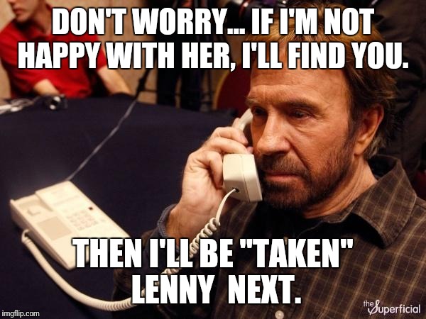 Chuck Norris Phone Meme | DON'T WORRY... IF I'M NOT HAPPY WITH HER, I'LL FIND YOU. THEN I'LL BE "TAKEN" LENNY  NEXT. | image tagged in memes,chuck norris phone,chuck norris | made w/ Imgflip meme maker