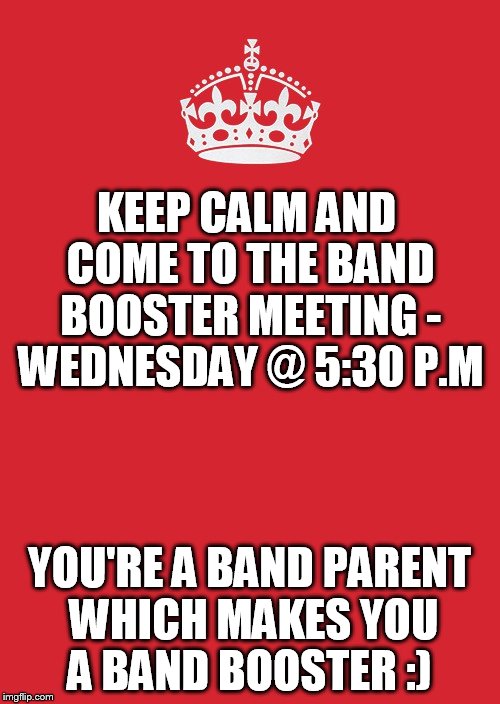 Keep Calm And Carry On Red Meme | KEEP CALM AND COME TO THE BAND BOOSTER MEETING - WEDNESDAY @ 5:30 P.M; YOU'RE A BAND PARENT WHICH MAKES YOU A BAND BOOSTER :) | image tagged in memes,keep calm and carry on red | made w/ Imgflip meme maker