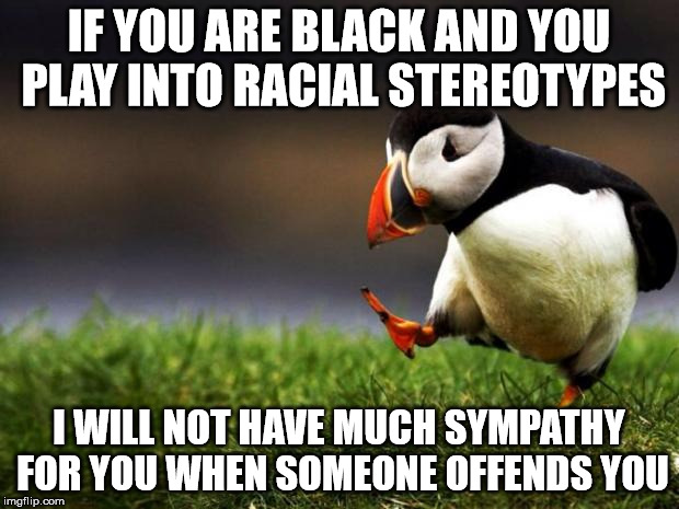Unpopular Opinion Puffin Meme | IF YOU ARE BLACK AND YOU PLAY INTO RACIAL STEREOTYPES; I WILL NOT HAVE MUCH SYMPATHY FOR YOU WHEN SOMEONE OFFENDS YOU | image tagged in memes,unpopular opinion puffin | made w/ Imgflip meme maker