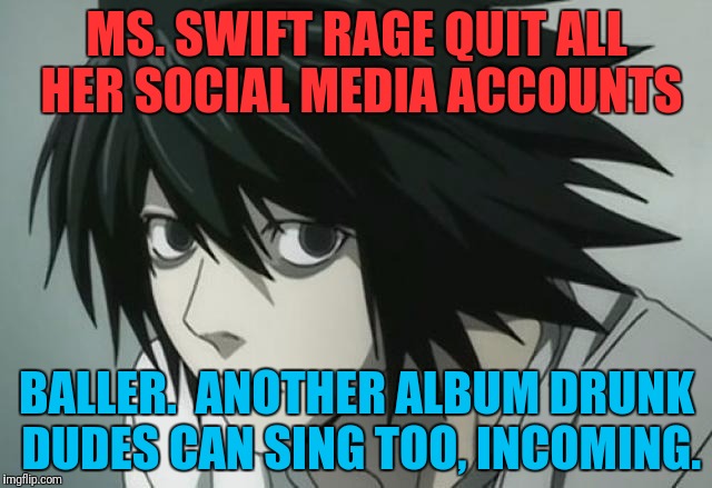 MS. SWIFT RAGE QUIT ALL HER SOCIAL MEDIA ACCOUNTS BALLER.  ANOTHER ALBUM DRUNK DUDES CAN SING TOO, INCOMING. | made w/ Imgflip meme maker