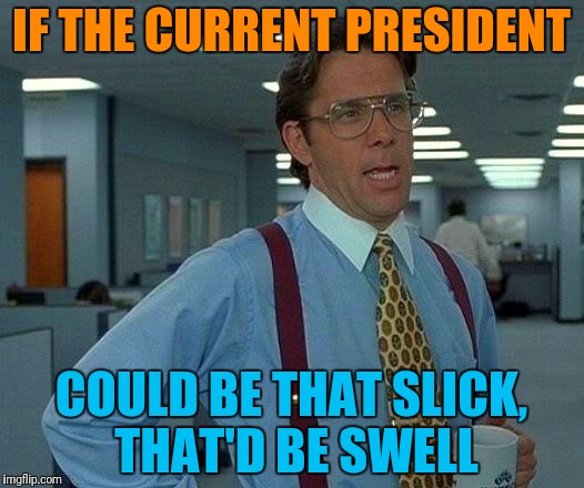That Would Be Great Meme | IF THE CURRENT PRESIDENT COULD BE THAT SLICK, THAT'D BE SWELL | image tagged in memes,that would be great | made w/ Imgflip meme maker