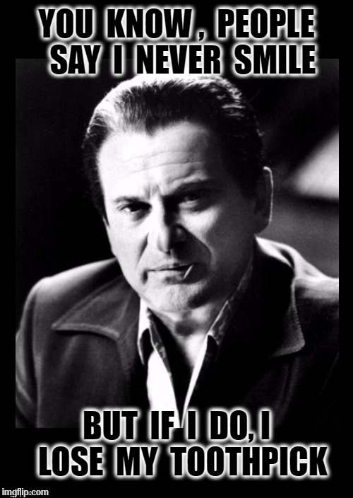 Joe Pesci sez,,, with black background | YOU  KNOW ,  PEOPLE  SAY  I  NEVER  SMILE; BUT  IF  I  DO, I  LOSE  MY  TOOTHPICK | image tagged in joe pesci sez  with black background | made w/ Imgflip meme maker