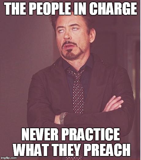 Face You Make Robert Downey Jr Meme | THE PEOPLE IN CHARGE NEVER PRACTICE WHAT THEY PREACH | image tagged in memes,face you make robert downey jr | made w/ Imgflip meme maker