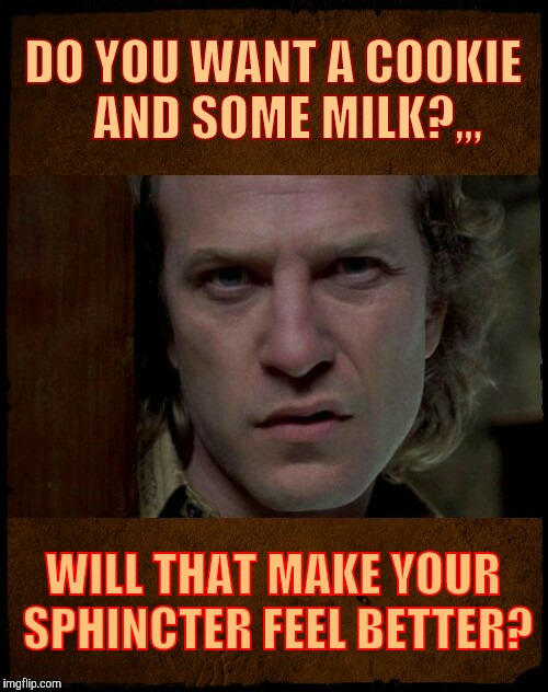 Buffalo Bill, Are you serious?,,, | DO YOU WANT A COOKIE   AND SOME MILK?,,, WILL THAT MAKE YOUR SPHINCTER FEEL BETTER? | image tagged in buffalo bill are you serious?   | made w/ Imgflip meme maker
