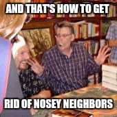 And that's how u get rid of nosey neighbors | AND THAT'S HOW TO GET; RID OF NOSEY NEIGHBORS | image tagged in and that's how u get rid of nosey neighbors | made w/ Imgflip meme maker