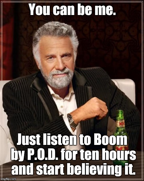 The Most Interesting Man In The World Meme | You can be me. Just listen to Boom by P.O.D. for ten hours and start believing it. | image tagged in memes,the most interesting man in the world | made w/ Imgflip meme maker