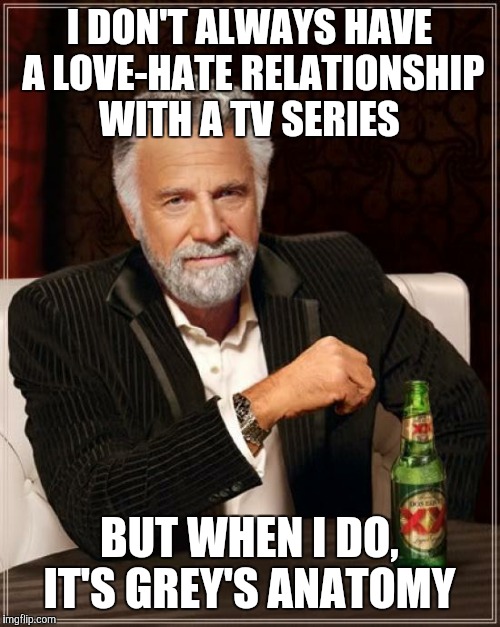The Most Interesting Man In The World Meme | I DON'T ALWAYS HAVE A LOVE-HATE RELATIONSHIP WITH A TV SERIES; BUT WHEN I DO, IT'S GREY'S ANATOMY | image tagged in memes,the most interesting man in the world | made w/ Imgflip meme maker