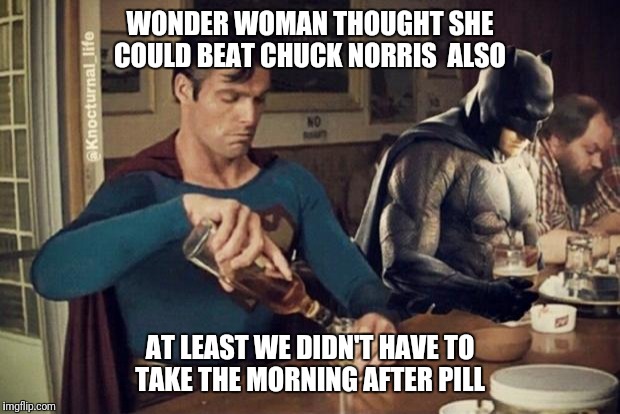 Sad Batman Superman | WONDER WOMAN THOUGHT SHE COULD BEAT CHUCK NORRIS  ALSO; AT LEAST WE DIDN'T HAVE TO TAKE THE MORNING AFTER PILL | image tagged in sad batman superman | made w/ Imgflip meme maker