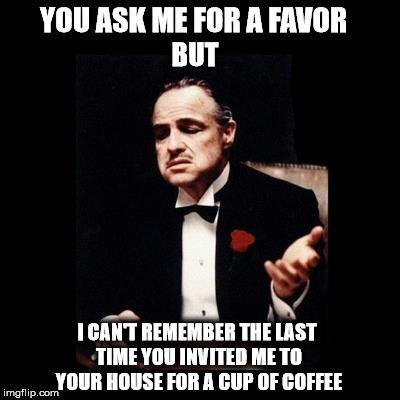 Don Corleone Ask Favor | YOU ASK ME FOR A FAVOR; BUT; I CAN'T REMEMBER THE LAST TIME YOU INVITED ME TO YOUR HOUSE FOR A CUP OF COFFEE | image tagged in don corleone ask favor | made w/ Imgflip meme maker