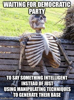 Waiting Skeleton Meme | WAITING FOR DEMOCRATIC PARTY; TO SAY SOMETHING INTELLIGENT INSTEAD OF JUST USING MANIPULATING TECHNIQUES TO GENERATE THEIR BASE | image tagged in memes,waiting skeleton | made w/ Imgflip meme maker