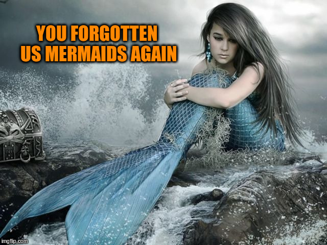 YOU FORGOTTEN US MERMAIDS AGAIN | made w/ Imgflip meme maker