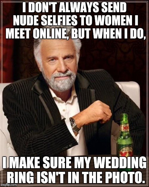 The Most Interesting Man In The World Meme | I DON'T ALWAYS SEND NUDE SELFIES TO WOMEN I MEET ONLINE, BUT WHEN I DO, I MAKE SURE MY WEDDING RING ISN'T IN THE PHOTO. | image tagged in memes,the most interesting man in the world,selfies,nude,cheaters | made w/ Imgflip meme maker