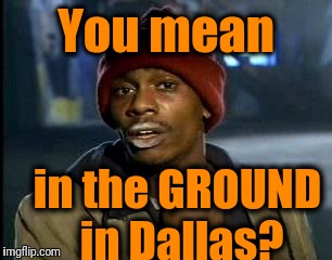 Y'all Got Any More Of That Meme | You mean in the GROUND in Dallas? | image tagged in memes,yall got any more of | made w/ Imgflip meme maker