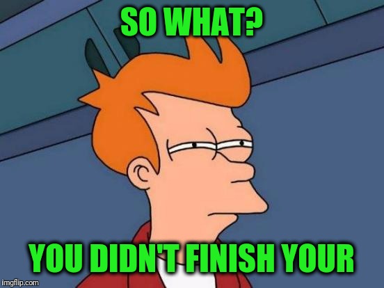 Futurama Fry Meme | SO WHAT? YOU DIDN'T FINISH YOUR | image tagged in memes,futurama fry | made w/ Imgflip meme maker