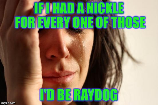 First World Problems Meme | IF I HAD A NICKLE FOR EVERY ONE OF THOSE I'D BE RAYDOG | image tagged in memes,first world problems | made w/ Imgflip meme maker