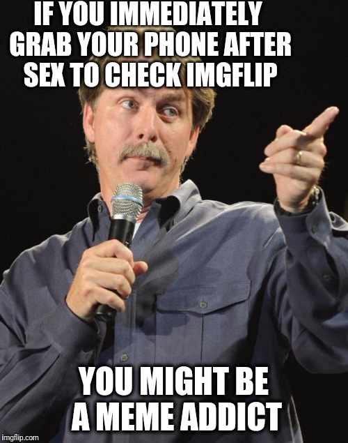 Jeff Foxworthy | IF YOU IMMEDIATELY GRAB YOUR PHONE AFTER SEX TO CHECK IMGFLIP; YOU MIGHT BE A MEME ADDICT | image tagged in jeff foxworthy | made w/ Imgflip meme maker