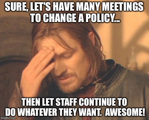 Frustrated Boromir Meme | SURE, LET'S HAVE MANY MEETINGS TO CHANGE A POLICY... THEN LET STAFF CONTINUE TO DO WHATEVER THEY WANT.  AWESOME! | image tagged in memes,frustrated boromir | made w/ Imgflip meme maker