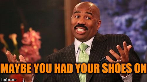 Steve Harvey Meme | MAYBE YOU HAD YOUR SHOES ON | image tagged in memes,steve harvey | made w/ Imgflip meme maker