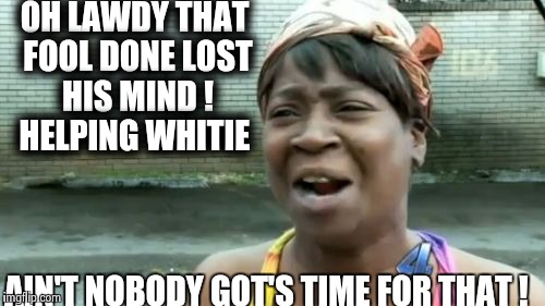 Ain't Nobody Got Time For That Meme | OH LAWDY THAT FOOL DONE LOST HIS MIND ! HELPING WHITIE AIN'T NOBODY GOT'S TIME FOR THAT ! | image tagged in memes,aint nobody got time for that | made w/ Imgflip meme maker