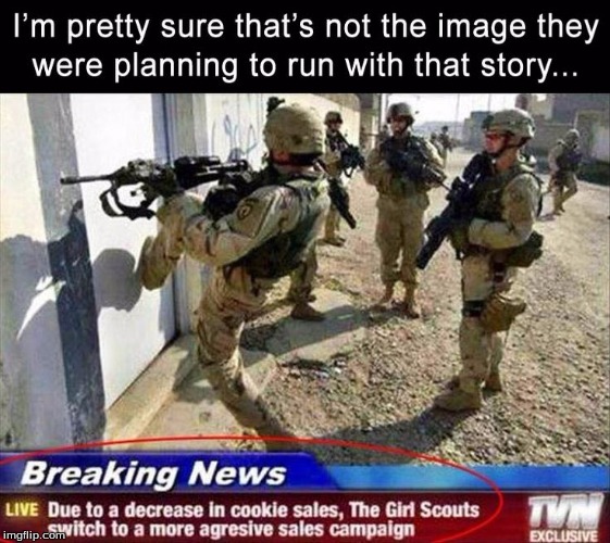 I guess they really want to sell their cookies  | I'M PRETTY SURE THAT'S NOT THE IMAGE THEY WERE PLANNING TO RUN WITH THAT STORY... | image tagged in girl scout cookies,us soldiers,breaking news,wrong image | made w/ Imgflip meme maker