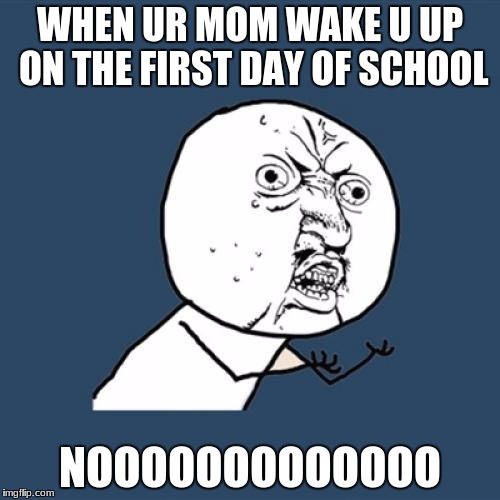 Y U No Meme | WHEN UR MOM WAKE U UP ON THE FIRST DAY OF SCHOOL; NOOOOOOOOOOOOO | image tagged in memes,y u no | made w/ Imgflip meme maker