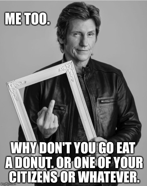 ME TOO. WHY DON'T YOU GO EAT A DONUT. OR ONE OF YOUR CITIZENS OR WHATEVER. | made w/ Imgflip meme maker