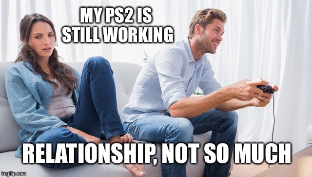 MY PS2 IS STILL WORKING RELATIONSHIP, NOT SO MUCH | made w/ Imgflip meme maker