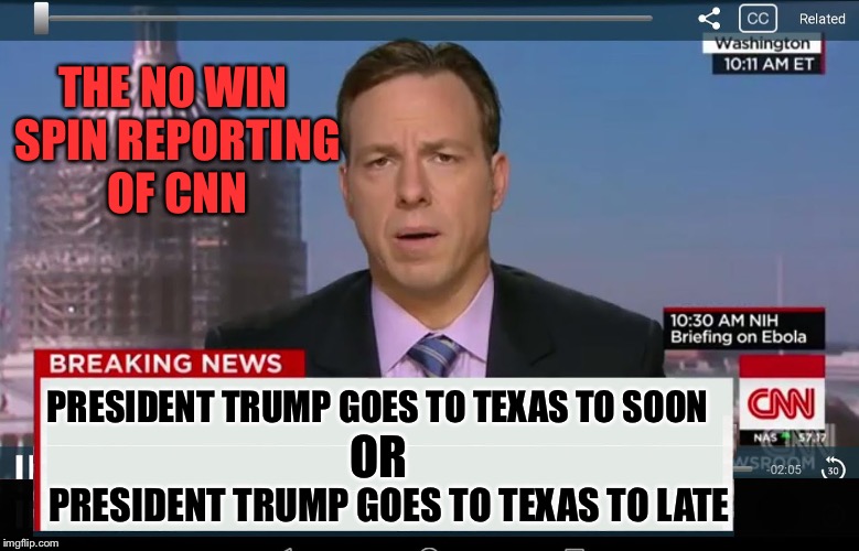 CNN Crazy News Network | THE NO WIN SPIN REPORTING OF CNN; PRESIDENT TRUMP GOES TO TEXAS TO SOON; PRESIDENT TRUMP GOES TO TEXAS TO LATE; OR | image tagged in cnn crazy news network | made w/ Imgflip meme maker