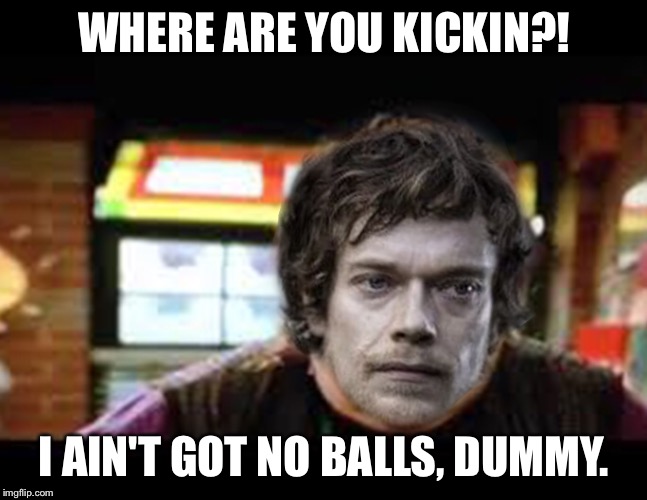 Theon Greyjoy | WHERE ARE YOU KICKIN?! I AIN'T GOT NO BALLS, DUMMY. | image tagged in theon greyjoy | made w/ Imgflip meme maker