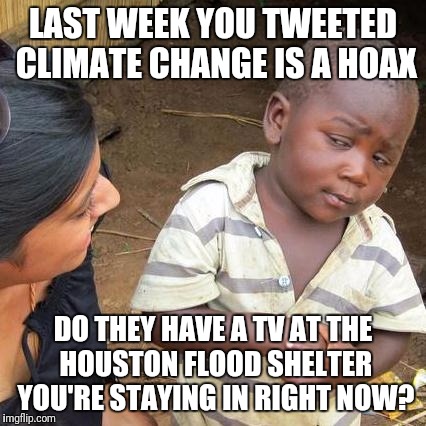 Third World Skeptical Kid Meme | LAST WEEK YOU TWEETED CLIMATE CHANGE IS A HOAX; DO THEY HAVE A TV AT THE HOUSTON FLOOD SHELTER YOU'RE STAYING IN RIGHT NOW? | image tagged in memes,third world skeptical kid | made w/ Imgflip meme maker