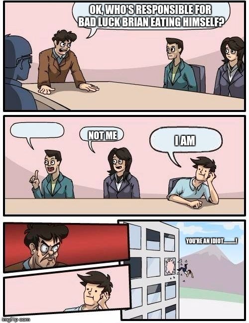 Boardroom Meeting Suggestion Meme | OK, WHO'S RESPONSIBLE FOR BAD LUCK BRIAN EATING HIMSELF? NOT ME; I AM; YOU'RE AN IDIOT...........! | image tagged in memes,boardroom meeting suggestion | made w/ Imgflip meme maker