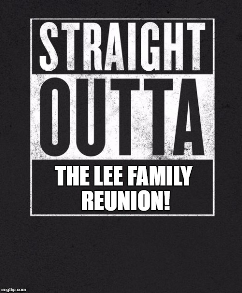 Straight Outta X blank template | THE LEE FAMILY REUNION! | image tagged in straight outta x blank template | made w/ Imgflip meme maker