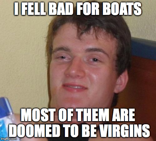 10 Guy Meme | I FELL BAD FOR BOATS; MOST OF THEM ARE DOOMED TO BE VIRGINS | image tagged in memes,10 guy | made w/ Imgflip meme maker