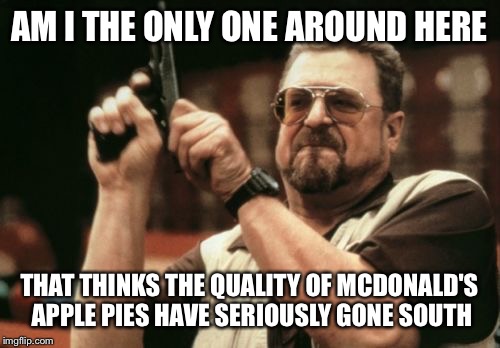 Am I The Only One Around Here Meme | AM I THE ONLY ONE AROUND HERE; THAT THINKS THE QUALITY OF MCDONALD'S APPLE PIES HAVE SERIOUSLY GONE SOUTH | image tagged in memes,am i the only one around here | made w/ Imgflip meme maker