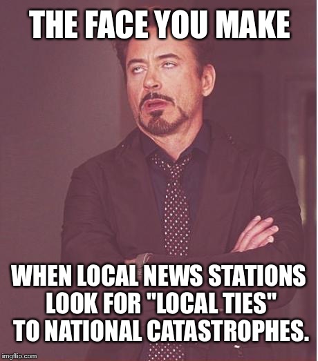 It is not about you - more fake news | THE FACE YOU MAKE; WHEN LOCAL NEWS STATIONS LOOK FOR "LOCAL TIES" TO NATIONAL CATASTROPHES. | image tagged in memes,face you make robert downey jr,fake news,news anchor,breaking news,station | made w/ Imgflip meme maker