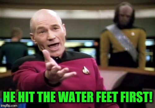 Picard Wtf Meme | HE HIT THE WATER FEET FIRST! | image tagged in memes,picard wtf | made w/ Imgflip meme maker